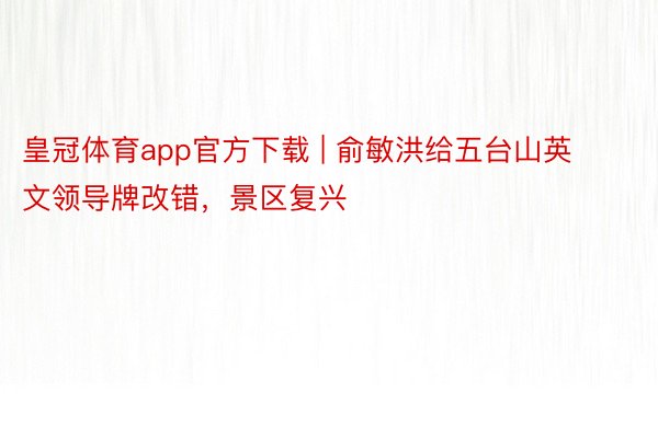 皇冠体育app官方下载 | 俞敏洪给五台山英文领导牌改错，景区复兴