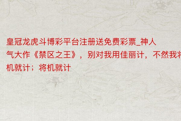 皇冠龙虎斗博彩平台注册送免费彩票_神人气大作《禁区之王》，别对我用佳丽计，不然我将机就计；将机就计