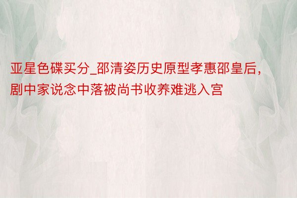 亚星色碟买分_邵清姿历史原型孝惠邵皇后,剧中家说念中落被尚书收养难逃入宫