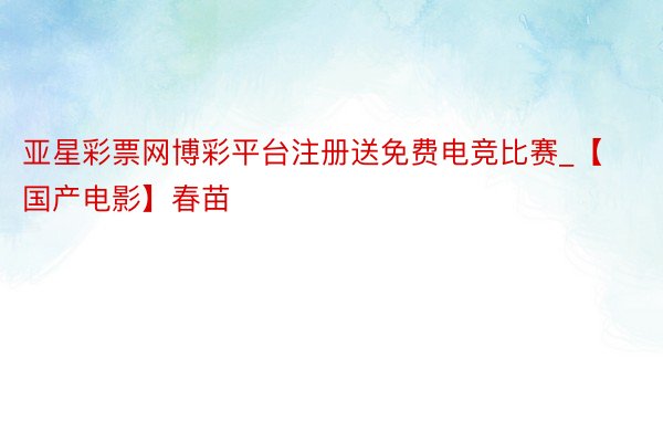 亚星彩票网博彩平台注册送免费电竞比赛_【国产电影】春苗