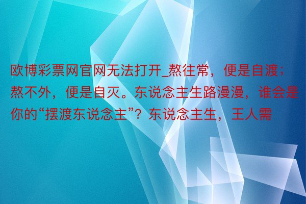 欧博彩票网官网无法打开_熬往常,便是自渡;熬不外,便是自灭。东说念主生路漫漫,谁会是你的“摆渡东说念主”?东说念主生,王人需