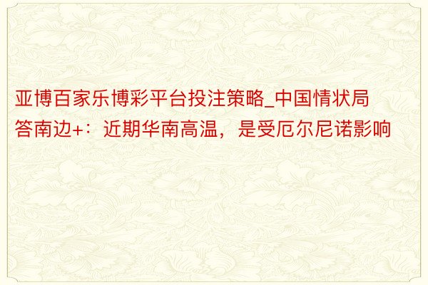 亚博百家乐博彩平台投注策略_中国情状局答南边+：近期华南高温，是受厄尔尼诺影响