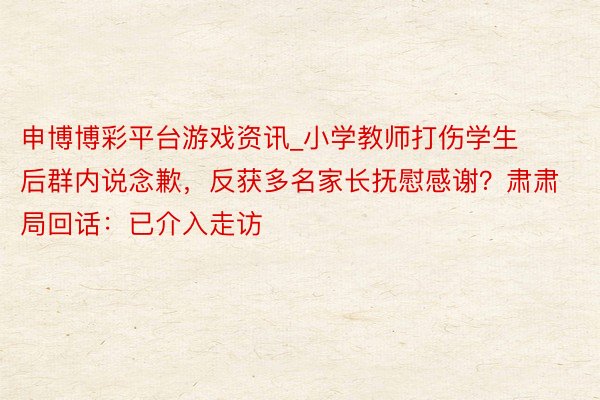 申博博彩平台游戏资讯_小学教师打伤学生后群内说念歉，反获多名家长抚慰感谢？肃肃局回话：已介入走访