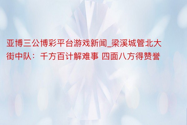 亚博三公博彩平台游戏新闻_梁溪城管北大街中队：千方百计解难事 四面八方得赞誉
