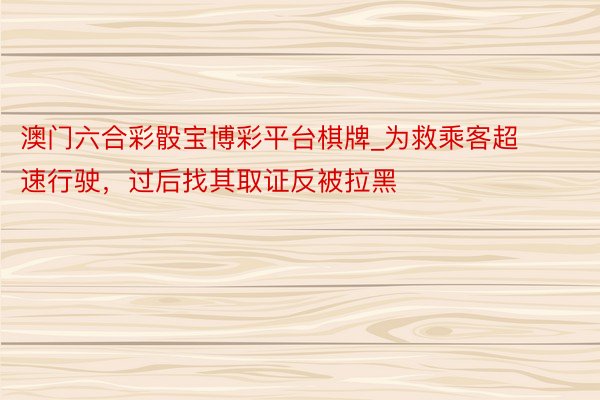 澳门六合彩骰宝博彩平台棋牌_为救乘客超速行驶，过后找其取证反被拉黑