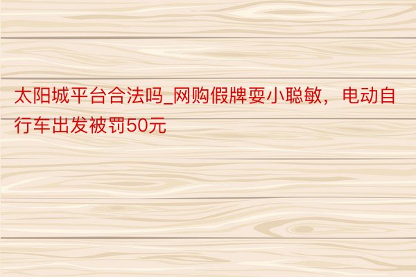 太阳城平台合法吗_网购假牌耍小聪敏，电动自行车出发被罚50元